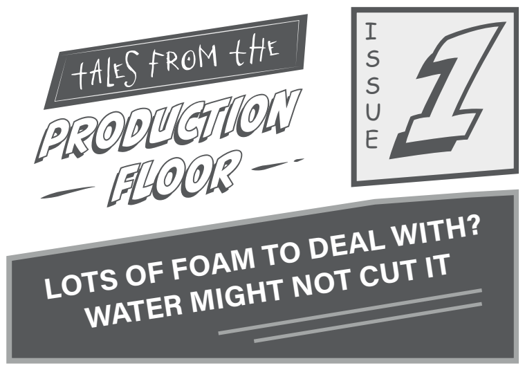 Tales from the Production Floor, Issue 1, Lots of foam to deal with? Water is misschien niet genoeg.